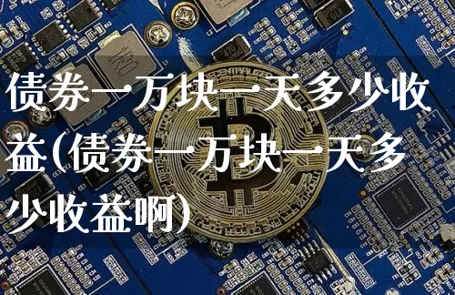 债券一万块一天多少收益(债券一万块一天多少收益啊)_https://www.czytfl.com_期货价格_第1张