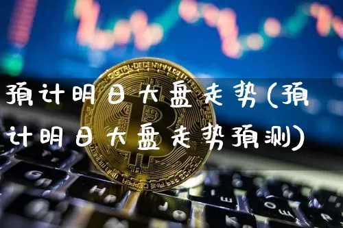 预计明日大盘走势(预计明日大盘走势预测)_https://www.czytfl.com_期货走势_第1张