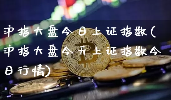 沪指大盘今日上证指数(沪指大盘今天上证指数今日行情)_https://www.czytfl.com_期货_第1张