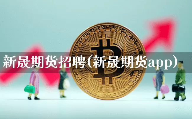 新晟期货招聘(新晟期货app)_https://www.czytfl.com_期货交易_第1张
