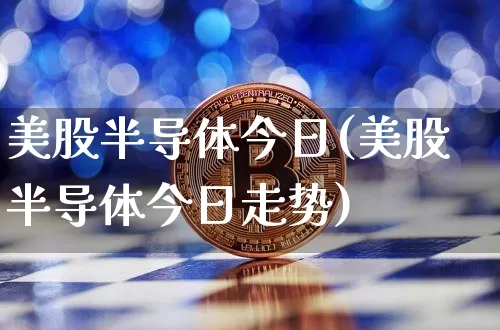 美股半导体今日(美股半导体今日走势)_https://www.czytfl.com_期货走势_第1张