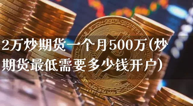 2万炒期货一个月500万(炒期货最低需要多少钱开户)_https://www.czytfl.com_期货走势_第1张