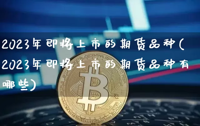 2023年即将上市的期货品种(2023年即将上市的期货品种有哪些)_https://www.czytfl.com_期货行情_第1张
