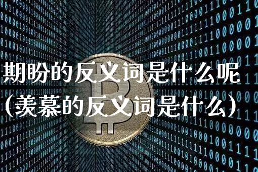 期盼的反义词是什么呢(羡慕的反义词是什么)_https://www.czytfl.com_期货价格_第1张