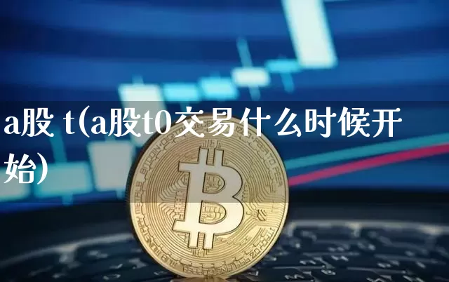 a股 t(a股t0交易什么时候开始)_https://www.czytfl.com_期货_第1张