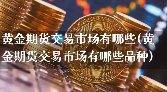 黄金期货交易市场有哪些(黄金期货交易市场有哪些品种)_https://www.czytfl.com_期货行情_第1张