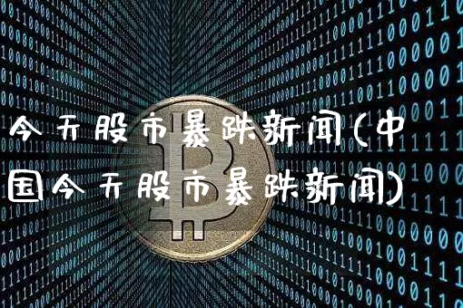 今天股市暴跌新闻(中国今天股市暴跌新闻)_https://www.czytfl.com_期货走势_第1张