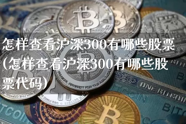 怎样查看沪深300有哪些股票(怎样查看沪深300有哪些股票代码)_https://www.czytfl.com_期货行情_第1张