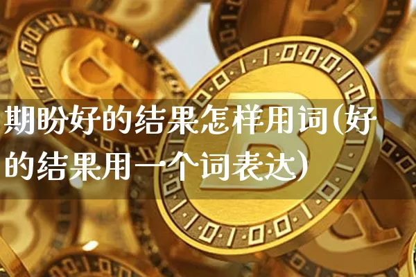 期盼好的结果怎样用词(好的结果用一个词表达)_https://www.czytfl.com_期货走势_第1张