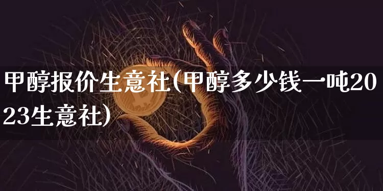 甲醇报价生意社(甲醇多少钱一吨2023生意社)_https://www.czytfl.com_期货走势_第1张