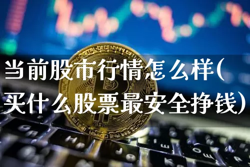 当前股市行情怎么样(买什么股票最安全挣钱)_https://www.czytfl.com_期货_第1张