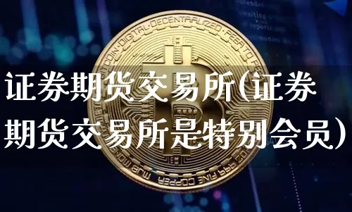 证券期货交易所(证券期货交易所是特别会员)_https://www.czytfl.com_期货走势_第1张