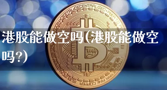 港股能做空吗(港股能做空吗?)_https://www.czytfl.com_期货行情_第1张