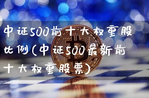 中证500前十大权重股比例(中证500最新前十大权重股票)_https://www.czytfl.com_期货行情_第1张