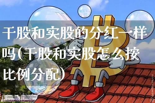 干股和实股的分红一样吗(干股和实股怎么按比例分配)_https://www.czytfl.com_期货行情_第1张