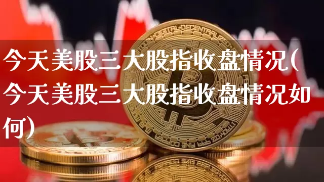 今天美股三大股指收盘情况(今天美股三大股指收盘情况如何)_https://www.czytfl.com_期货行情_第1张