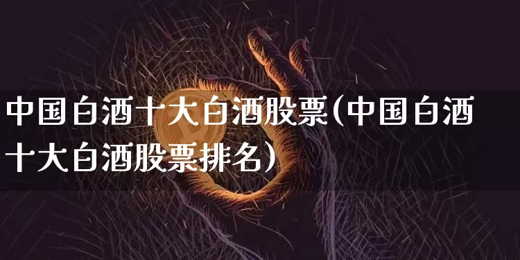 中国白酒十大白酒股票(中国白酒十大白酒股票排名)_https://www.czytfl.com_期货行情_第1张