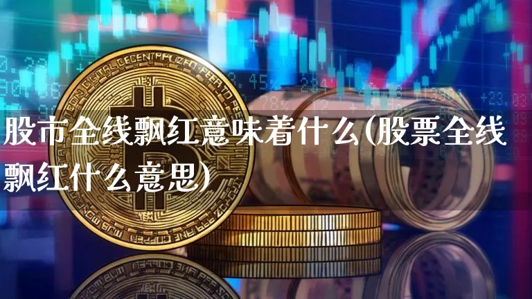 股市全线飘红意味着什么(股票全线飘红什么意思)_https://www.czytfl.com_期货走势_第1张