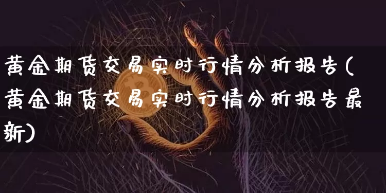 黄金期货交易实时行情分析报告(黄金期货交易实时行情分析报告最新)_https://www.czytfl.com_期货行情_第1张