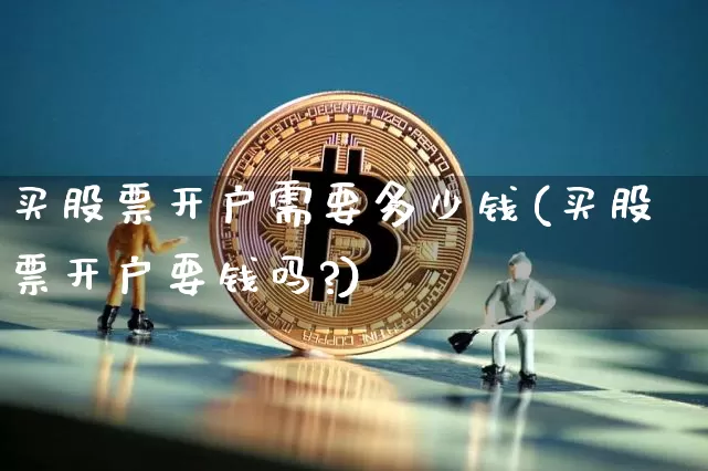 买股票开户需要多少钱(买股票开户要钱吗?)_https://www.czytfl.com_期货价格_第1张