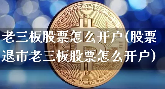老三板股票怎么开户(股票退市老三板股票怎么开户)_https://www.czytfl.com_期货行情_第1张