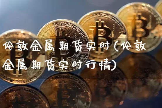 伦敦金属期货实时(伦敦金属期货实时行情)_https://www.czytfl.com_期货价格_第1张