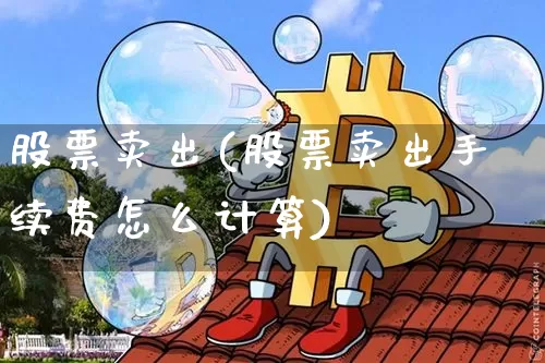股票卖出(股票卖出手续费怎么计算)_https://www.czytfl.com_期货价格_第1张