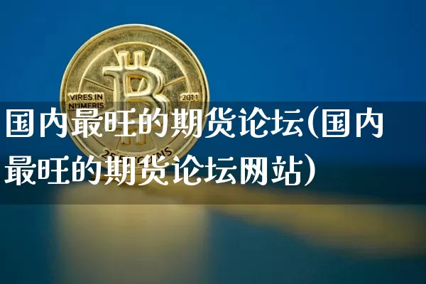 国内最旺的期货论坛(国内最旺的期货论坛网站)_https://www.czytfl.com_期货走势_第1张