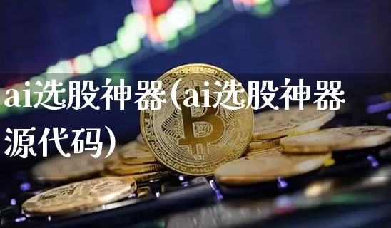 ai选股神器(ai选股神器源代码)_https://www.czytfl.com_期货行情_第1张