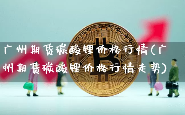 广州期货碳酸锂价格行情(广州期货碳酸锂价格行情走势)_https://www.czytfl.com_期货_第1张