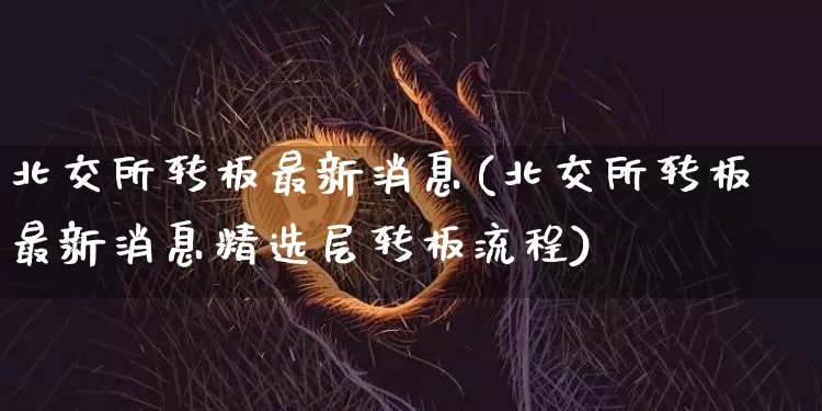 北交所转板最新消息(北交所转板最新消息精选层转板流程)_https://www.czytfl.com_期货行情_第1张