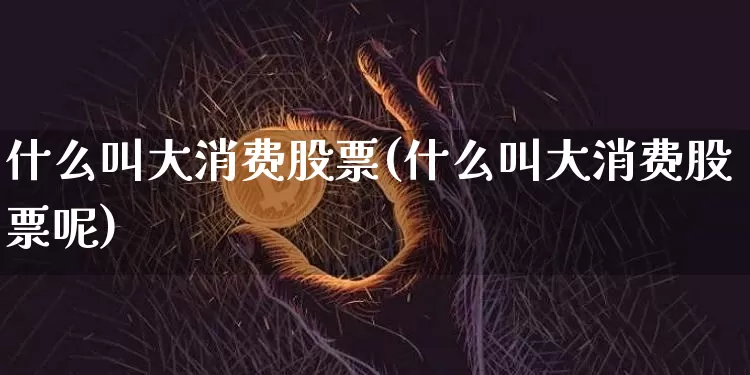 什么叫大消费股票(什么叫大消费股票呢)_https://www.czytfl.com_期货价格_第1张