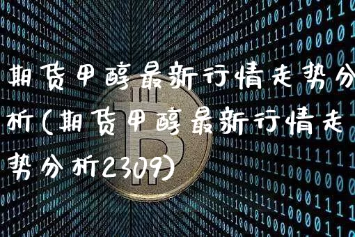 期货甲醇最新行情走势分析(期货甲醇最新行情走势分析2309)_https://www.czytfl.com_期货行情_第1张