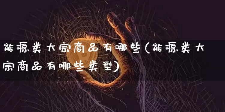 能源类大宗商品有哪些(能源类大宗商品有哪些类型)_https://www.czytfl.com_期货价格_第1张