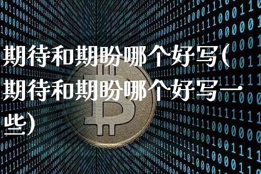 期待和期盼哪个好写(期待和期盼哪个好写一些)_https://www.czytfl.com_期货_第1张