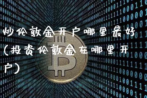 炒伦敦金开户哪里最好(投资伦敦金在哪里开户)_https://www.czytfl.com_期货行情_第1张