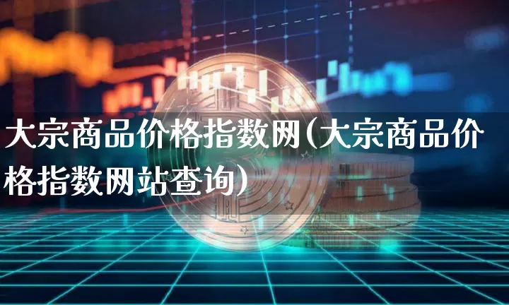 大宗商品价格指数网(大宗商品价格指数网站查询)_https://www.czytfl.com_期货价格_第1张