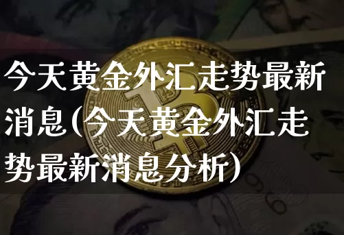 今天黄金外汇走势最新消息(今天黄金外汇走势最新消息分析)_https://www.czytfl.com_期货价格_第1张
