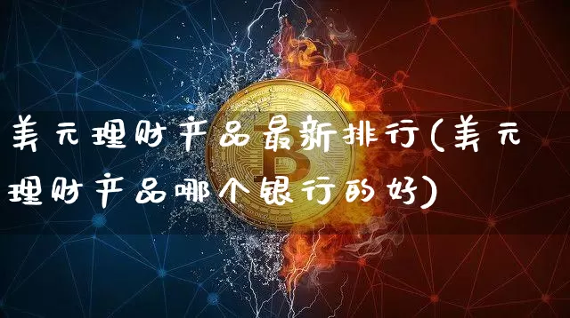 美元理财产品最新排行(美元理财产品哪个银行的好)_https://www.czytfl.com_期货走势_第1张