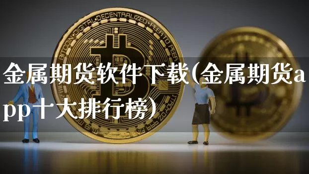 金属期货软件下载(金属期货app十大排行榜)_https://www.czytfl.com_期货走势_第1张
