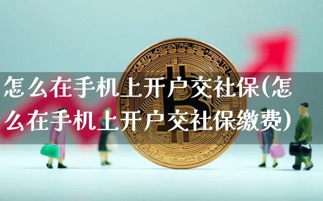 怎么在手机上开户交社保(怎么在手机上开户交社保缴费)_https://www.czytfl.com_期货行情_第1张
