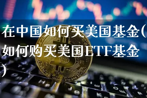在中国如何买美国基金(如何购买美国ETF基金)_https://www.czytfl.com_期货走势_第1张