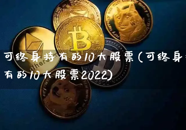 可终身持有的10大股票(可终身持有的10大股票2022)_https://www.czytfl.com_期货_第1张