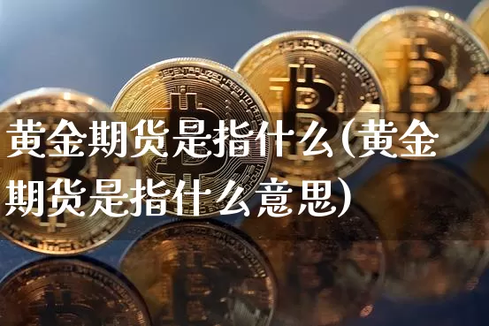 黄金期货是指什么(黄金期货是指什么意思)_https://www.czytfl.com_期货价格_第1张