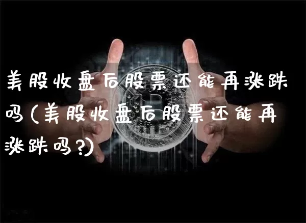 美股收盘后股票还能再涨跌吗(美股收盘后股票还能再涨跌吗?)_https://www.czytfl.com_期货走势_第1张