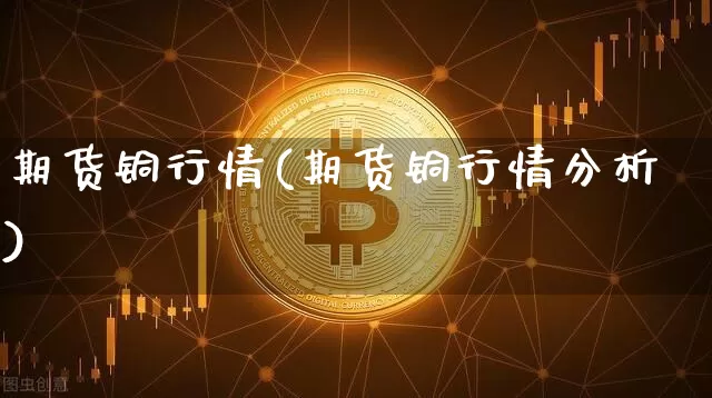 期货铜行情(期货铜行情分析)_https://www.czytfl.com_期货交易_第1张