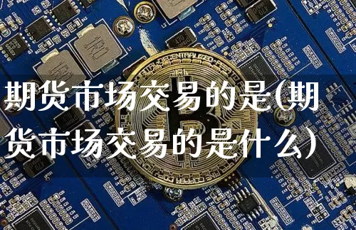 期货市场交易的是(期货市场交易的是什么)_https://www.czytfl.com_期货行情_第1张