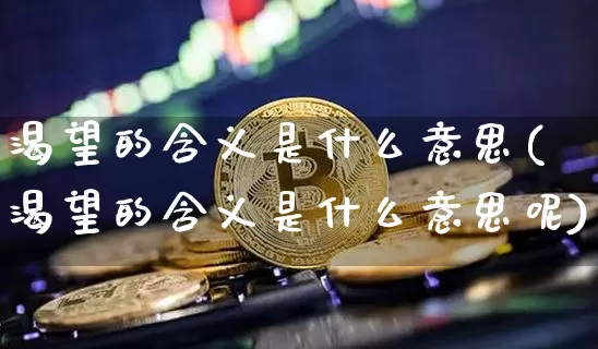 渴望的含义是什么意思(渴望的含义是什么意思呢)_https://www.czytfl.com_期货价格_第1张