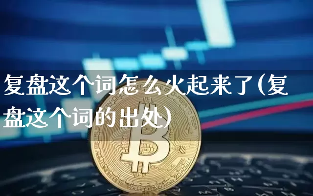 复盘这个词怎么火起来了(复盘这个词的出处)_https://www.czytfl.com_期货走势_第1张