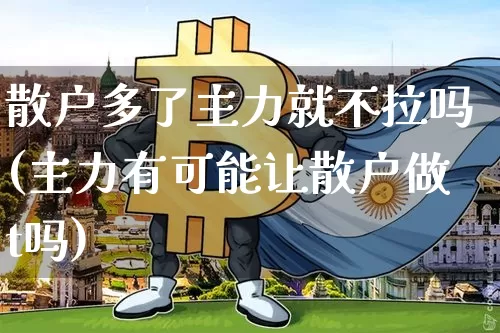 散户多了主力就不拉吗(主力有可能让散户做t吗)_https://www.czytfl.com_期货价格_第1张